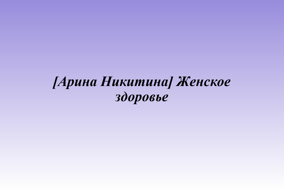[Арина Никитина] Женское здоровье