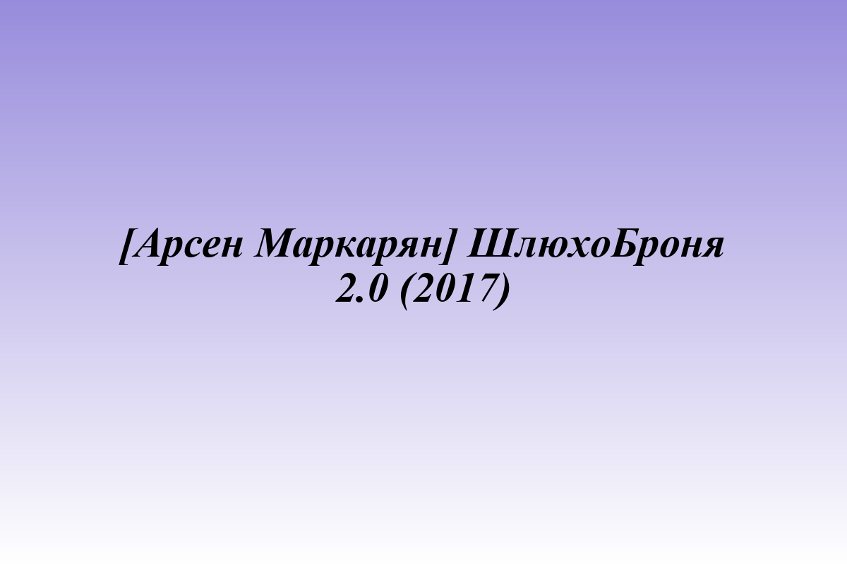 [Арсен Маркарян] ШлюхоБроня 2.0 (2017)