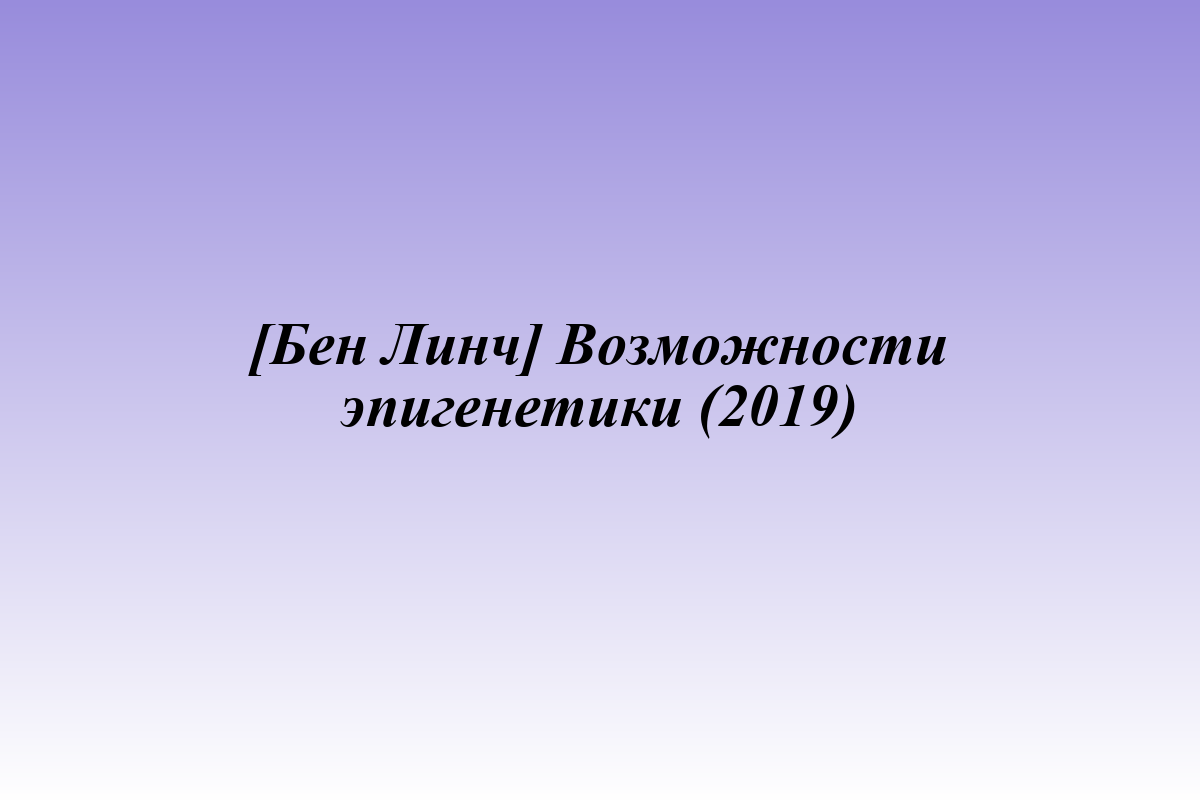 [Бен Линч] Возможности эпигенетики (2019)