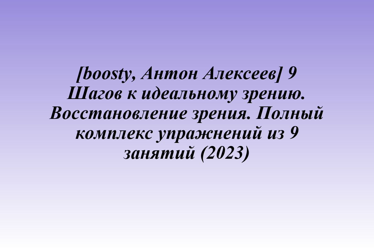 [boosty, Антон Алексеев] 9 Шагов к идеальному зрению. Восстановление зрения. Полный комплекс упражнений из 9 занятий (2023)