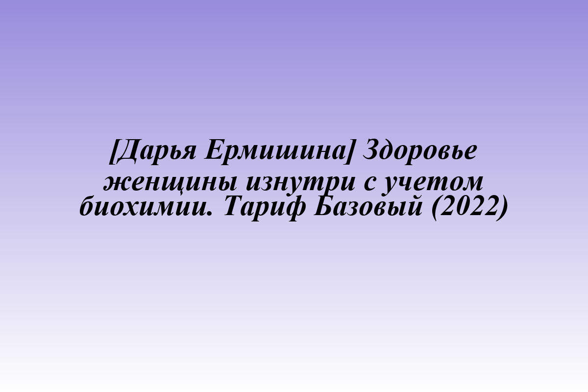 [Дарья Ермишина] Здоровье женщины изнутри с учетом биохимии. Тариф Базовый (2022)