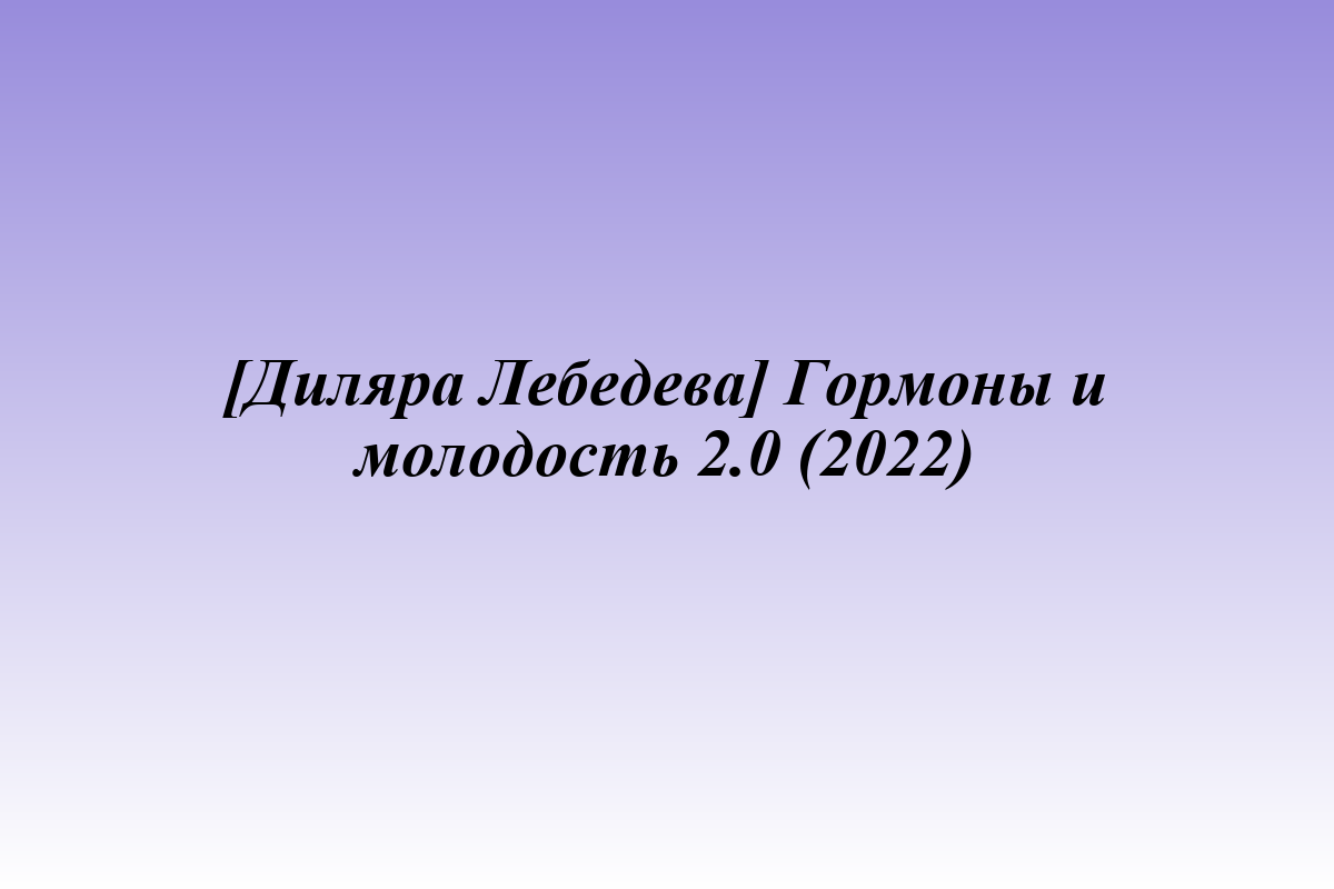 [Диляра Лебедева] Гормоны и молодость 2.0 (2022)