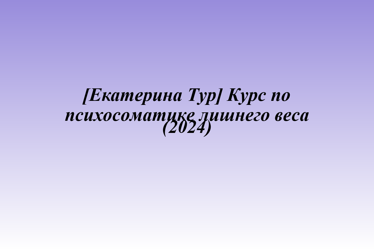 [Екатерина Тур] Курс по психосоматике лишнего веса (2024)