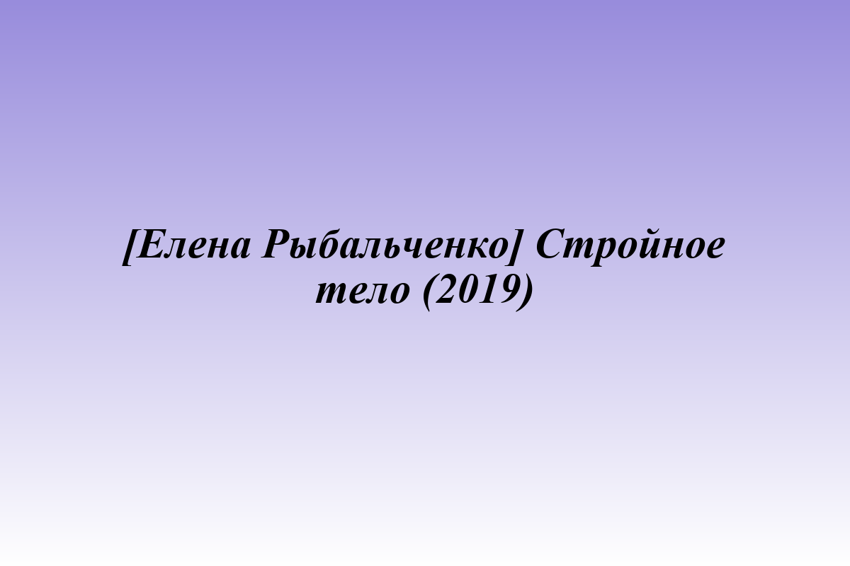[Елена Рыбальченко] Стройное тело (2019)