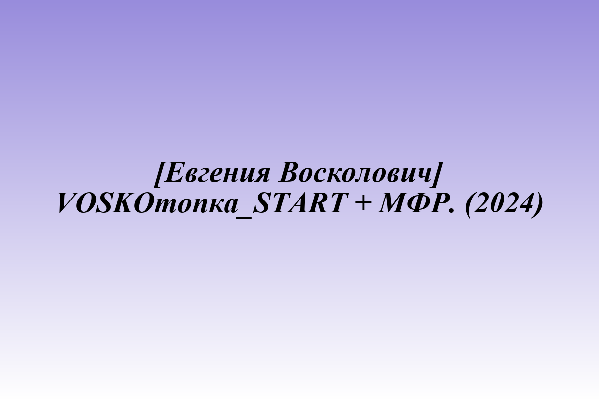[Евгения Восколович] VOSKOтопка_START + МФР. (2024)