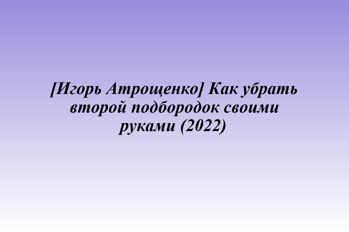 [Игорь Атрощенко] Как убрать второй подбородок своими руками (2022)