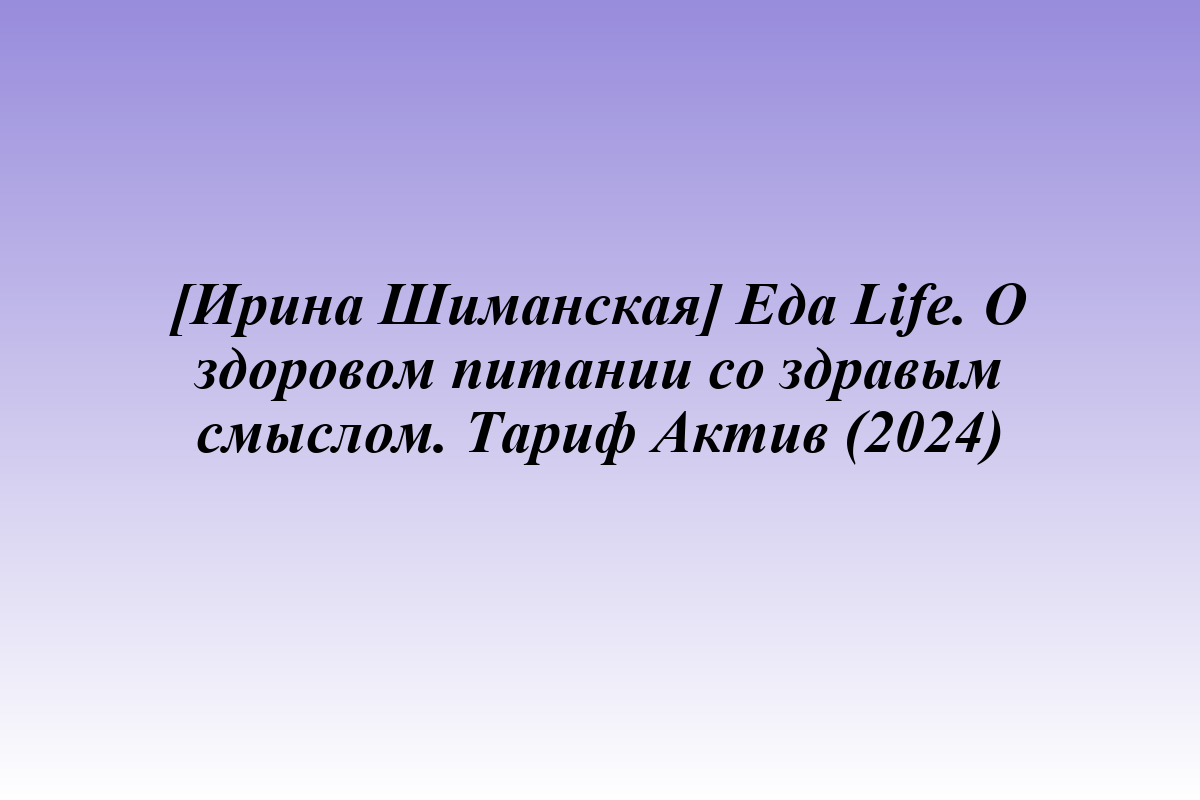 [Ирина Шиманская] Еда Life. О здоровом питании со здравым смыслом. Тариф Актив (2024)
