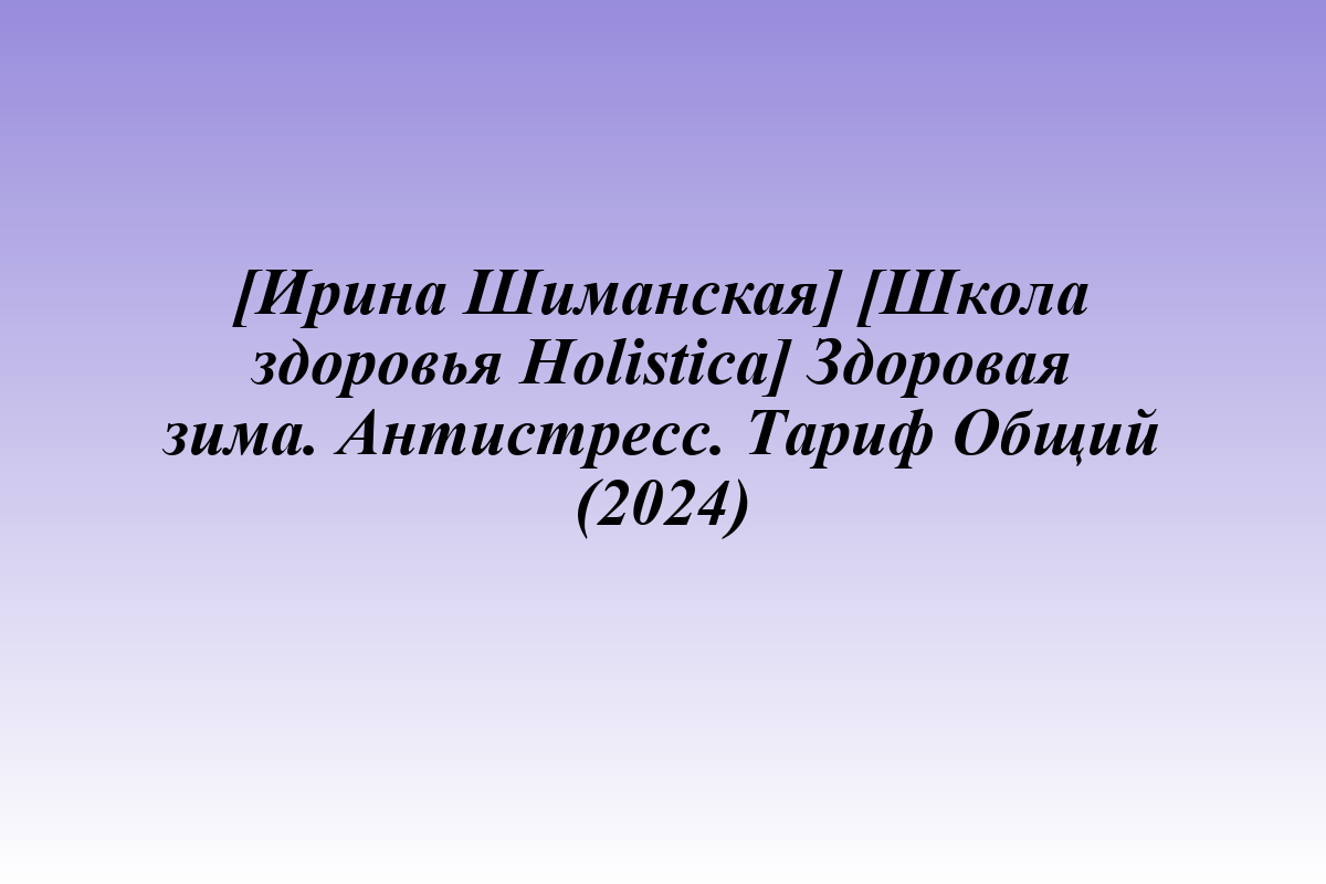 [Ирина Шиманская] [Школа здоровья Holistica] Здоровая зима. Антистресс. Тариф Общий (2024)