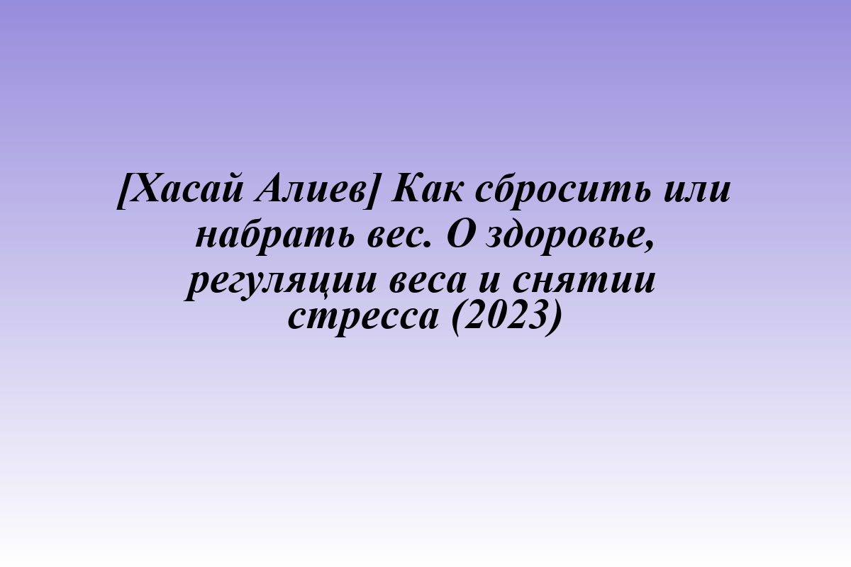 [Хасай Алиев] Как сбросить или набрать вес. О здоровье, регуляции веса и снятии стресса (2023)
