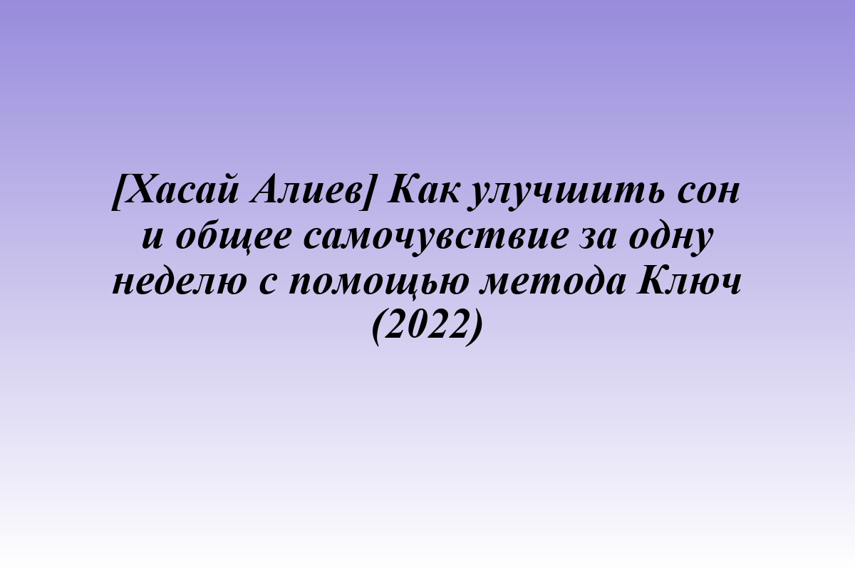 [Хасай Алиев] Как улучшить сон и общее самочувствие за одну неделю c помощью метода Ключ (2022)