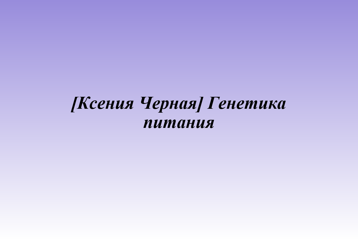 [Ксения Черная] Генетика питания