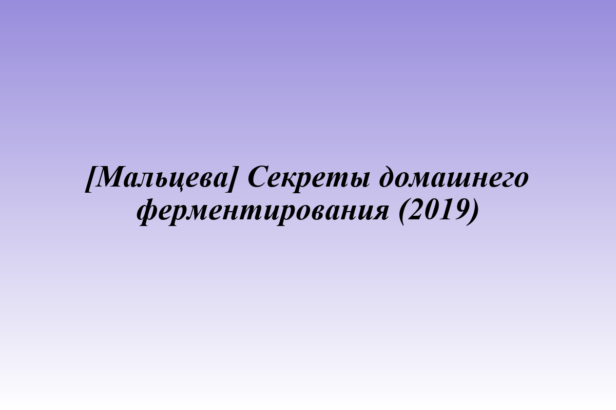 [Мальцева] Секреты домашнего ферментирования (2019)