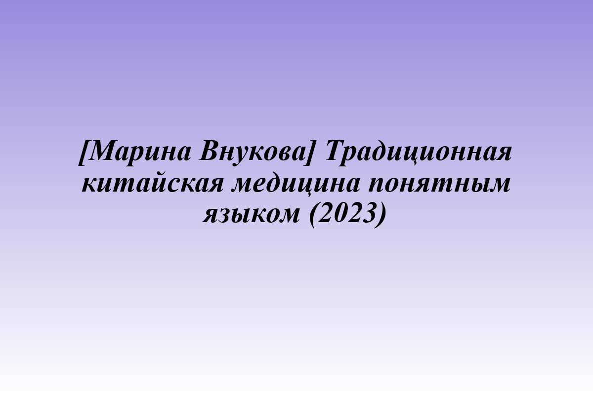 [Марина Внукова] Традиционная китайская медицина понятным языком (2023)
