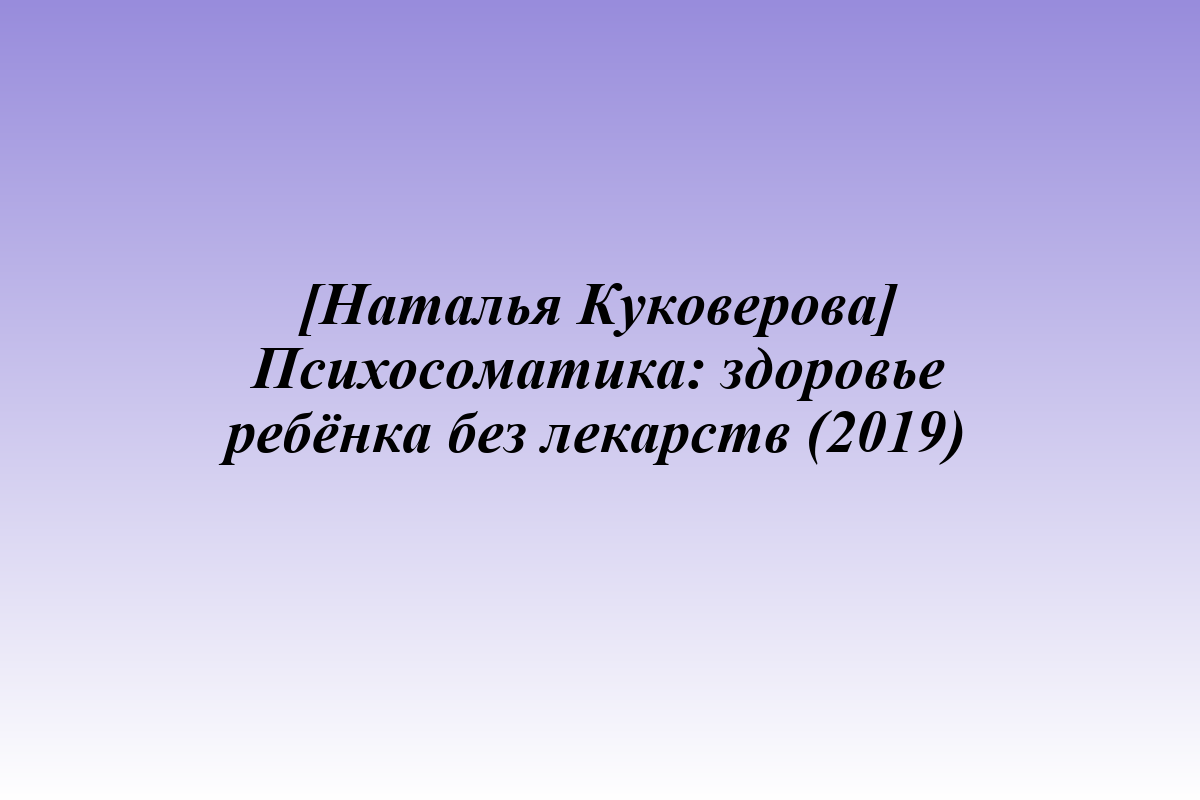 [Наталья Куковерова] Психосоматика: здоровье ребёнка без лекарств (2019)