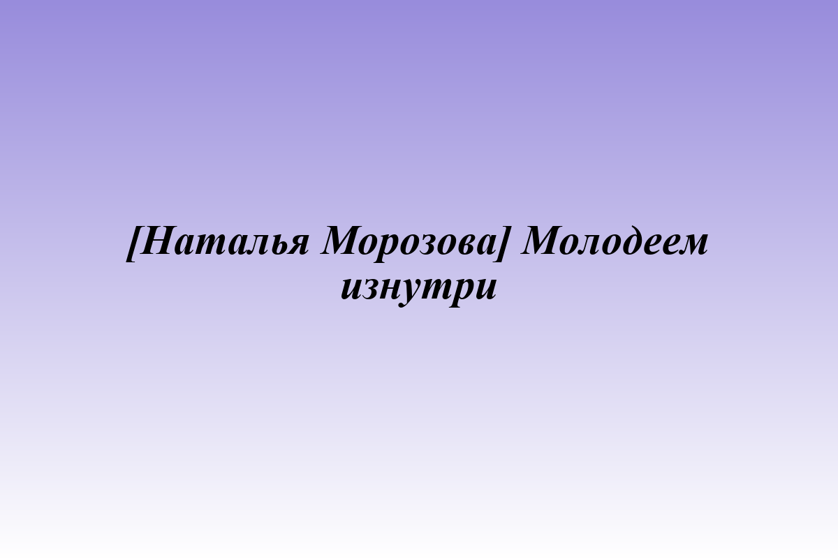 [Наталья Морозова] Молодеем изнутри