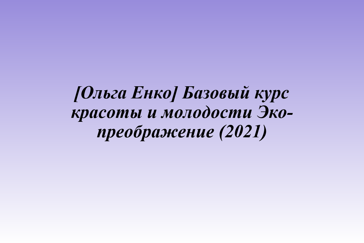 [Ольга Енко] Базовый курс красоты и молодости Эко-преображение (2021)