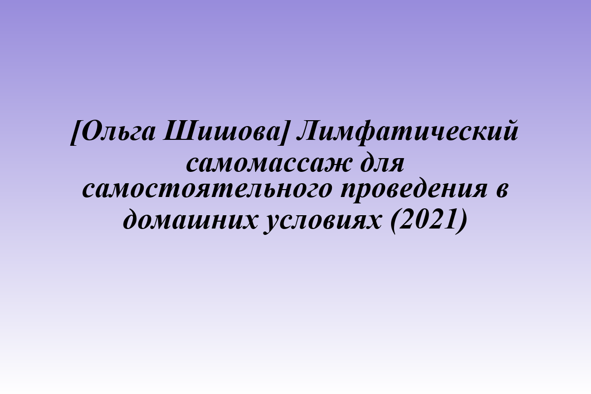 [Ольга Шишова] Лимфатический самомассаж для самостоятельного проведения в домашних условиях (2021)