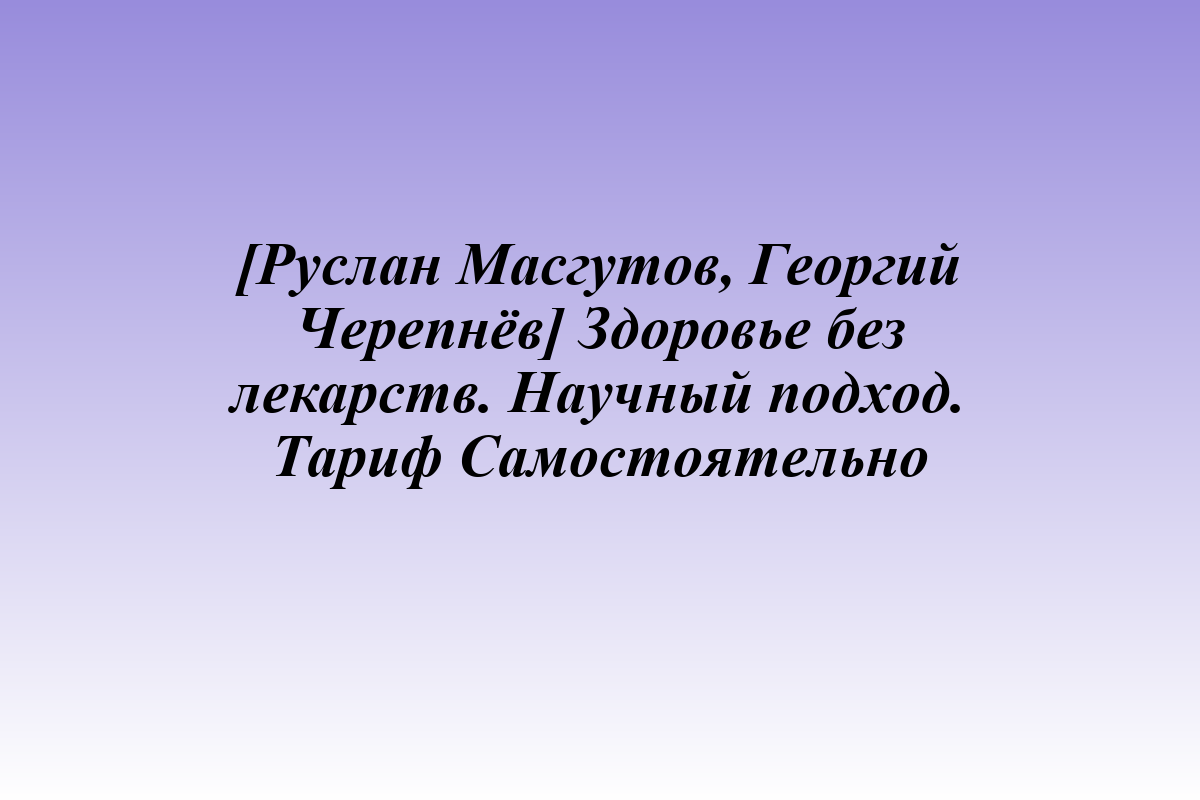 [Руслан Масгутов, Георгий Черепнёв] Здоровье без лекарств. Научный подход. Тариф Самостоятельно