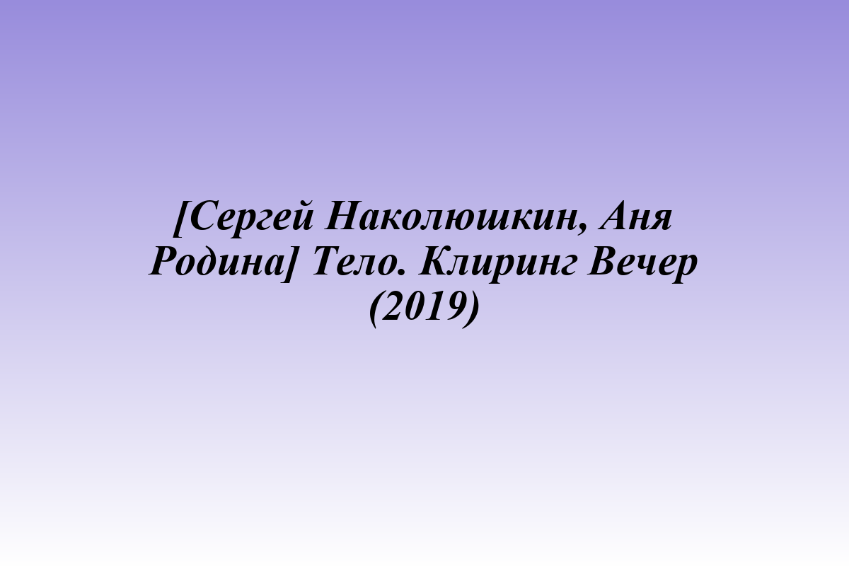 [Сергей Наколюшкин, Аня Родина] Тело. Клиринг Вечер (2019)