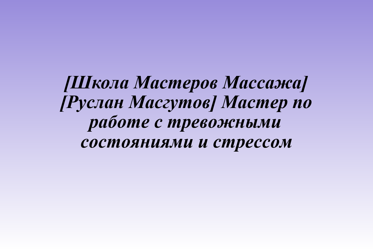 [Школа Мастеров Массажа] [Руслан Масгутов] Мастер по работе с тревожными состояниями и стрессом
