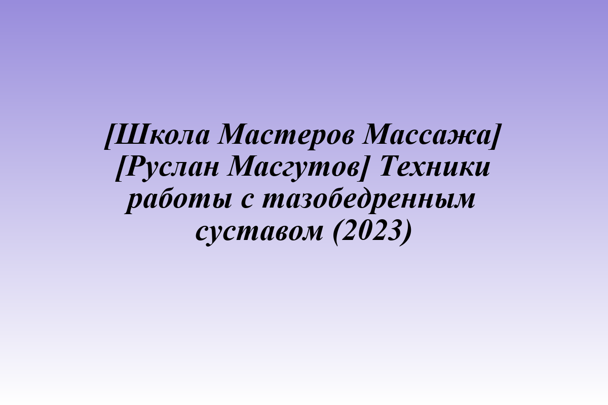 [Школа Мастеров Массажа] [Руслан Масгутов] Техники работы с тазобедренным суставом (2023)
