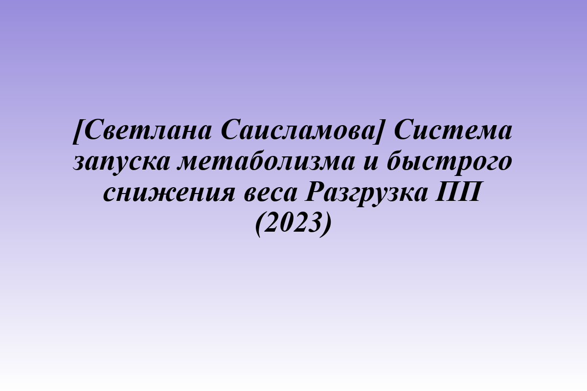 [Светлана Саисламова] Система запуска метаболизма и быстрого снижения веса Разгрузка ПП (2023)