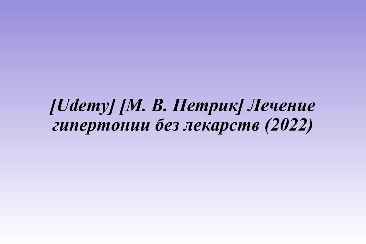 [Udemy] [М. В. Петрик] Лечение гипертонии без лекарств (2022)