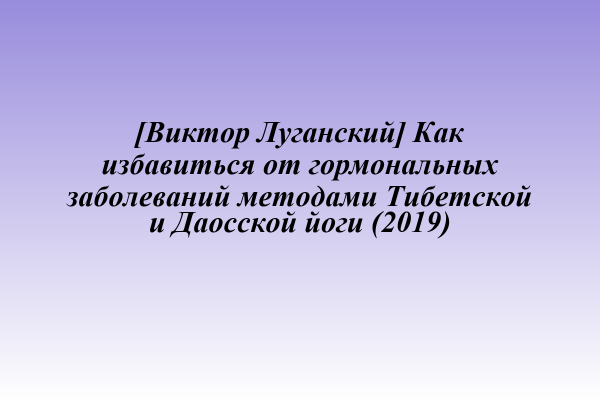 [Виктор Луганский] Как избавиться от гормональных заболеваний методами Тибетской и Даосской йоги (2019)