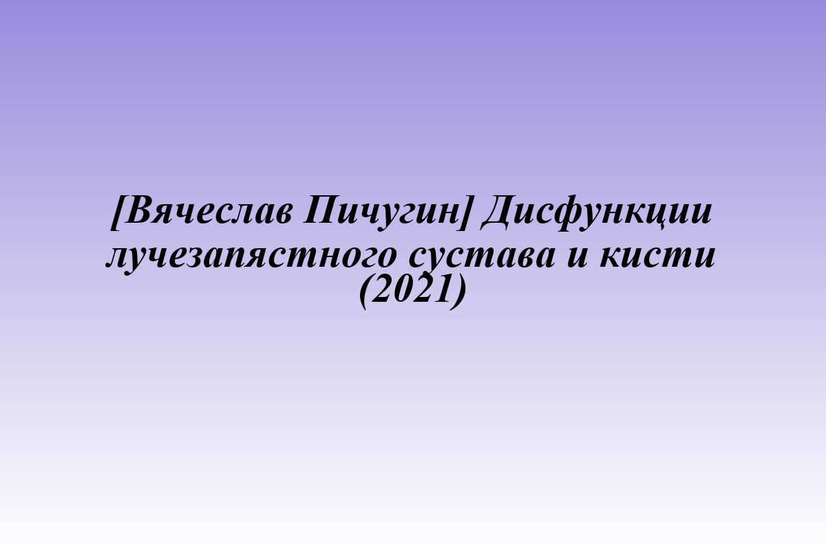 [Вячеслав Пичугин] Дисфункции лучезапястного сустава и кисти (2021)
