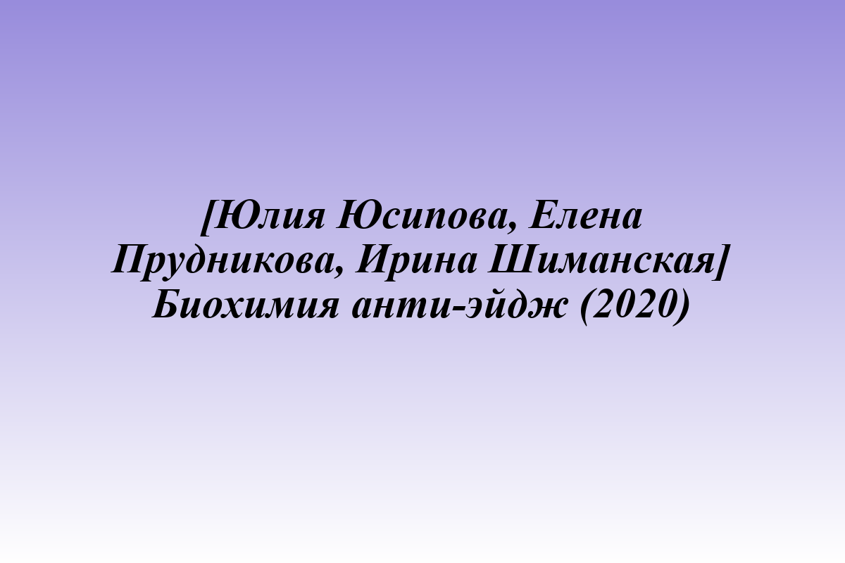 [Юлия Юсипова, Елена Прудникова, Ирина Шиманская] Биохимия анти-эйдж (2020)