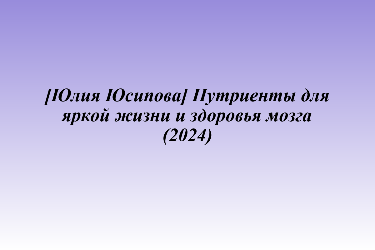 [Юлия Юсипова] Нутриенты для яркой жизни и здоровья мозга (2024)