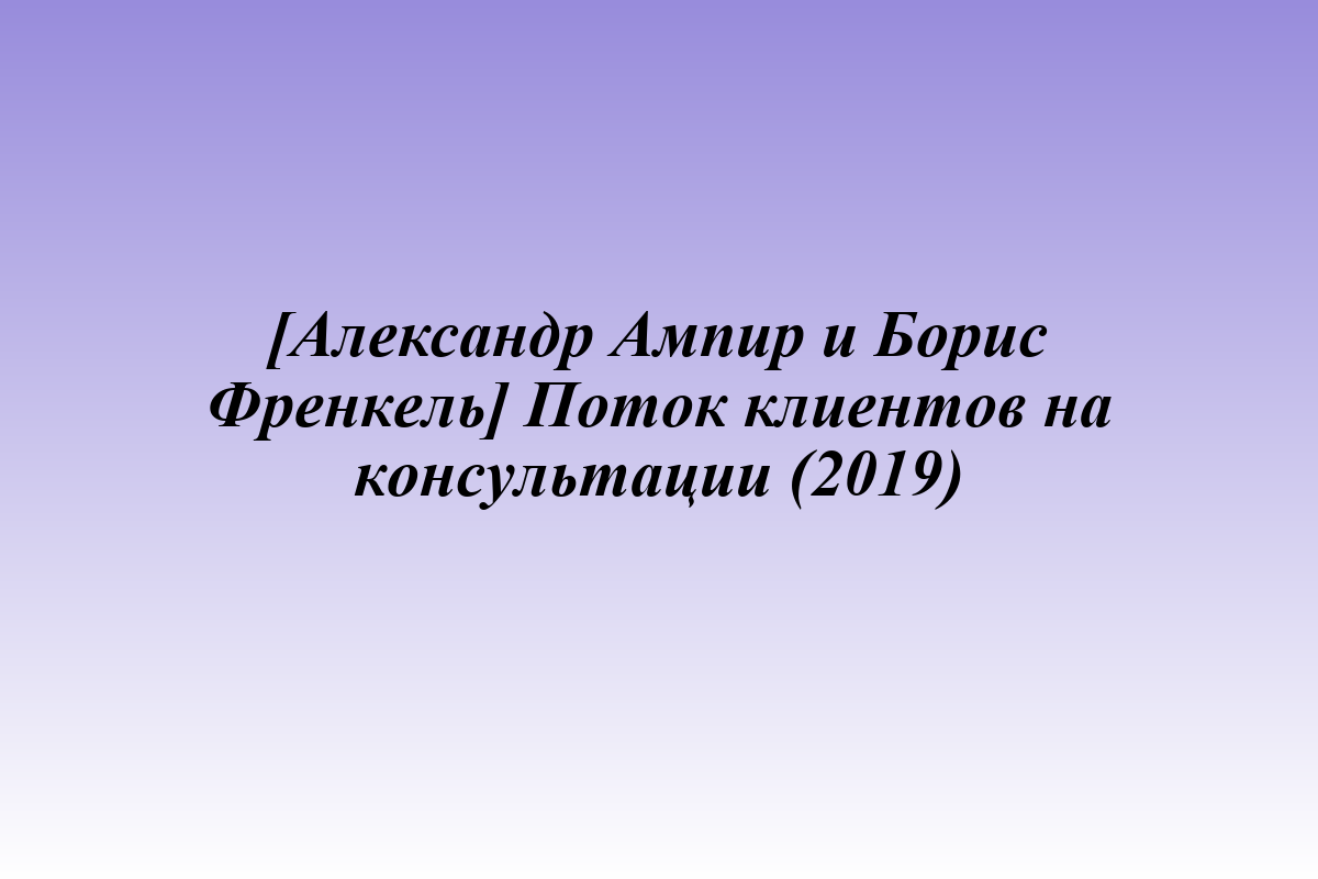 [Александр Ампир и Борис Френкель] Поток клиентов на консультации (2019)