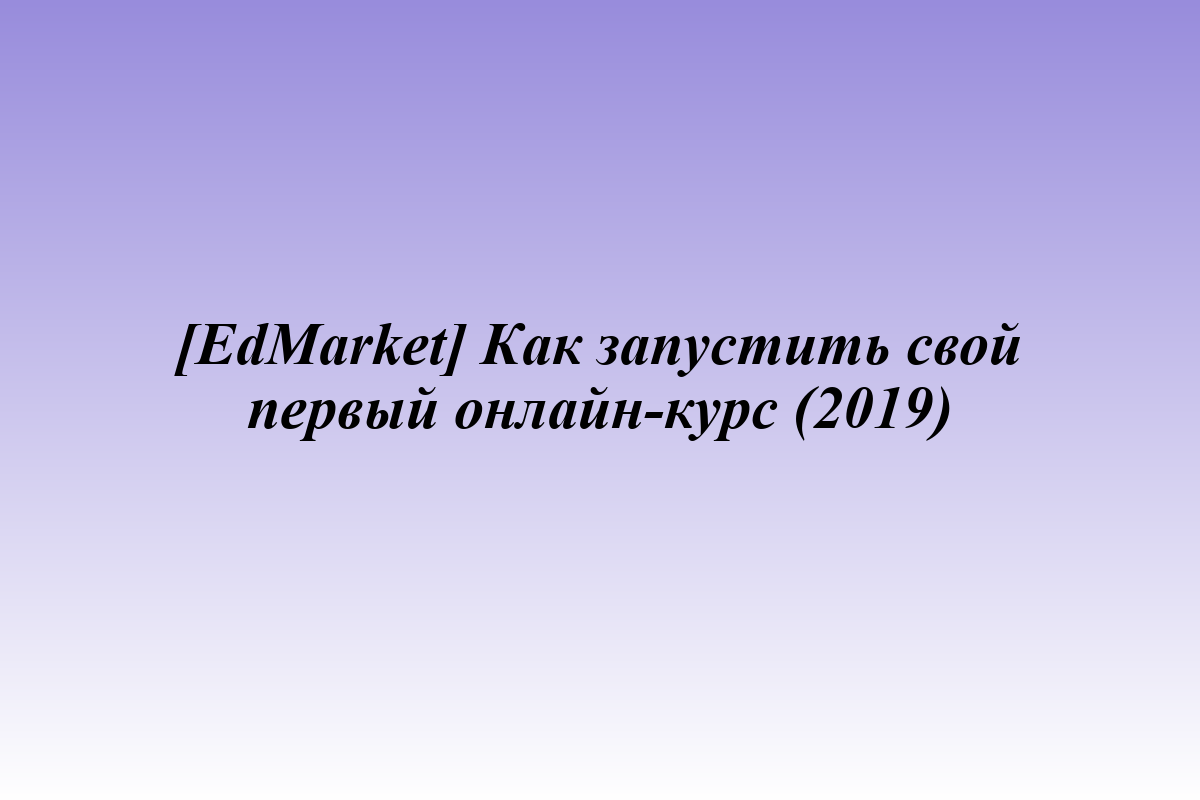 [EdMarket] Как запустить свой первый онлайн-курс (2019)