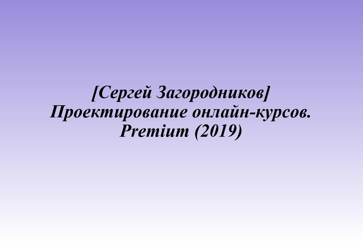 [Сергей Загородников] Проектирование онлайн-курсов. Premium (2019)
