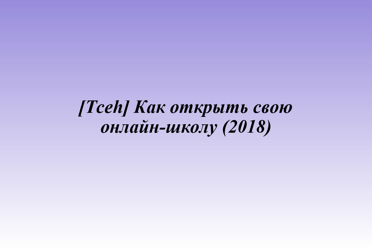 [Tceh] Как открыть свою онлайн-школу (2018)