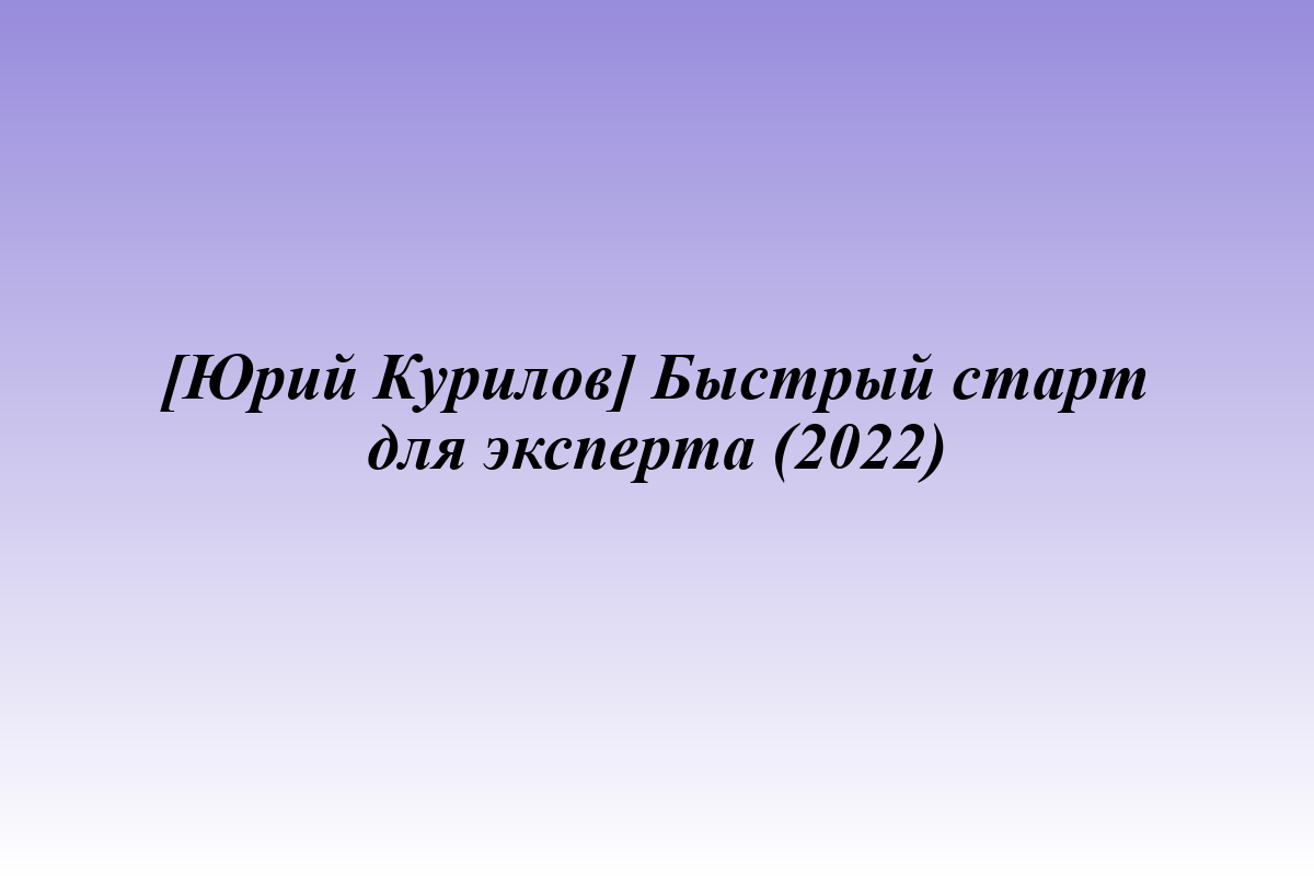 [Юрий Курилов] Быстрый старт для эксперта (2022)