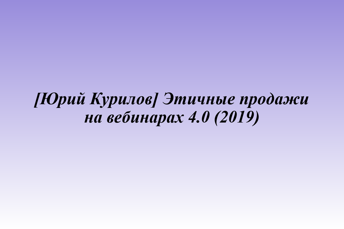 [Юрий Курилов] Этичные продажи на вебинарах 4.0 (2019)