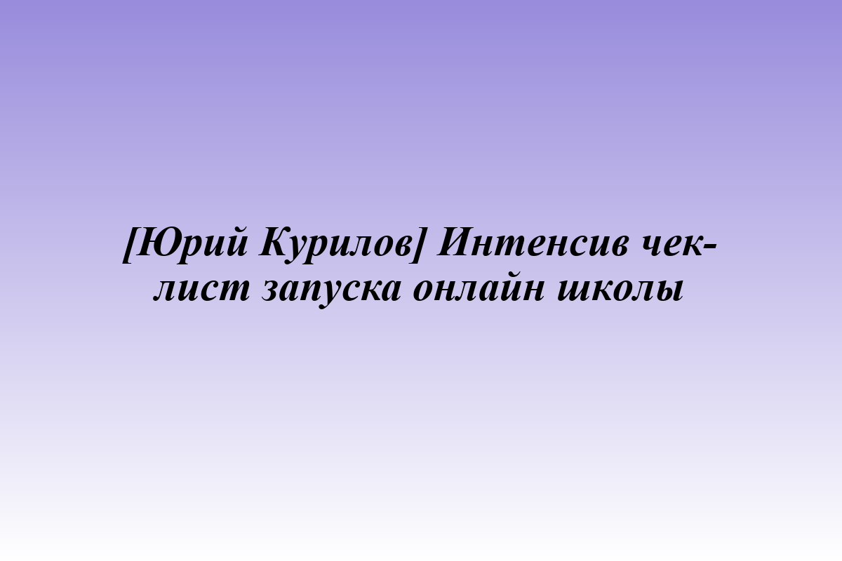 [Юрий Курилов] Интенсив чек-лист запуска онлайн школы