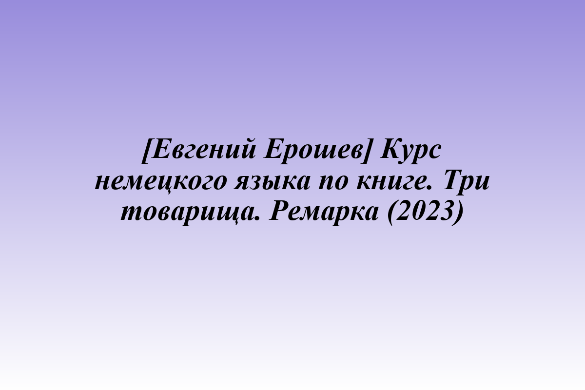 [Евгений Ерошев] Курс немецкого языка по книге. Три товарища. Ремарка (2023)