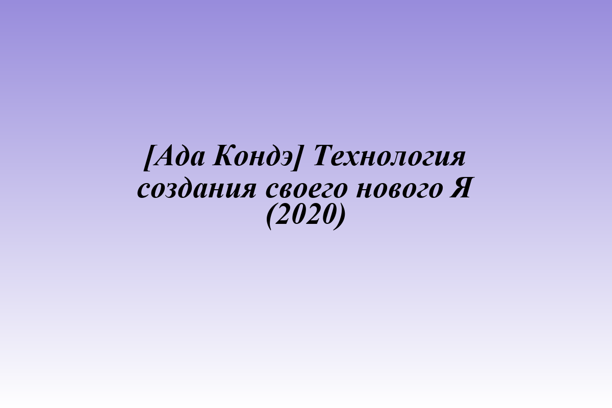 [Ада Кондэ] Технология создания своего нового Я (2020)