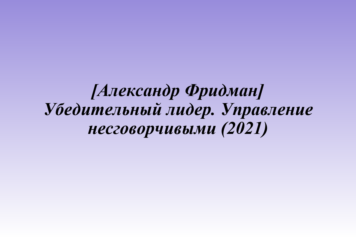 [Александр Фридман] Убедительный лидер. Управление несговорчивыми (2021)