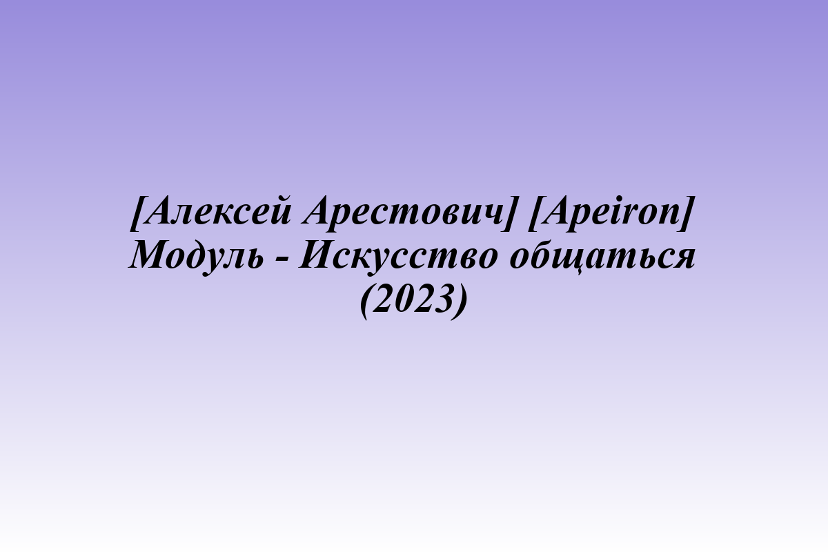[Алексей Арестович] [Apeiron] Модуль - Искусство общаться (2023)