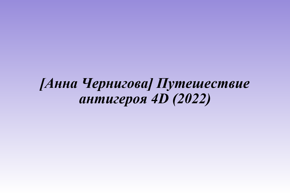 [Анна Чернигова] Путешествие антигероя 4D (2022)