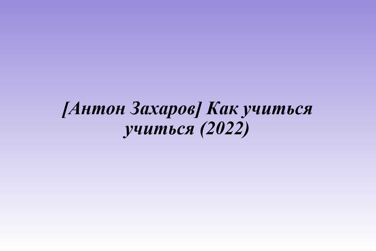 [Антон Захаров] Как учиться учиться (2022)