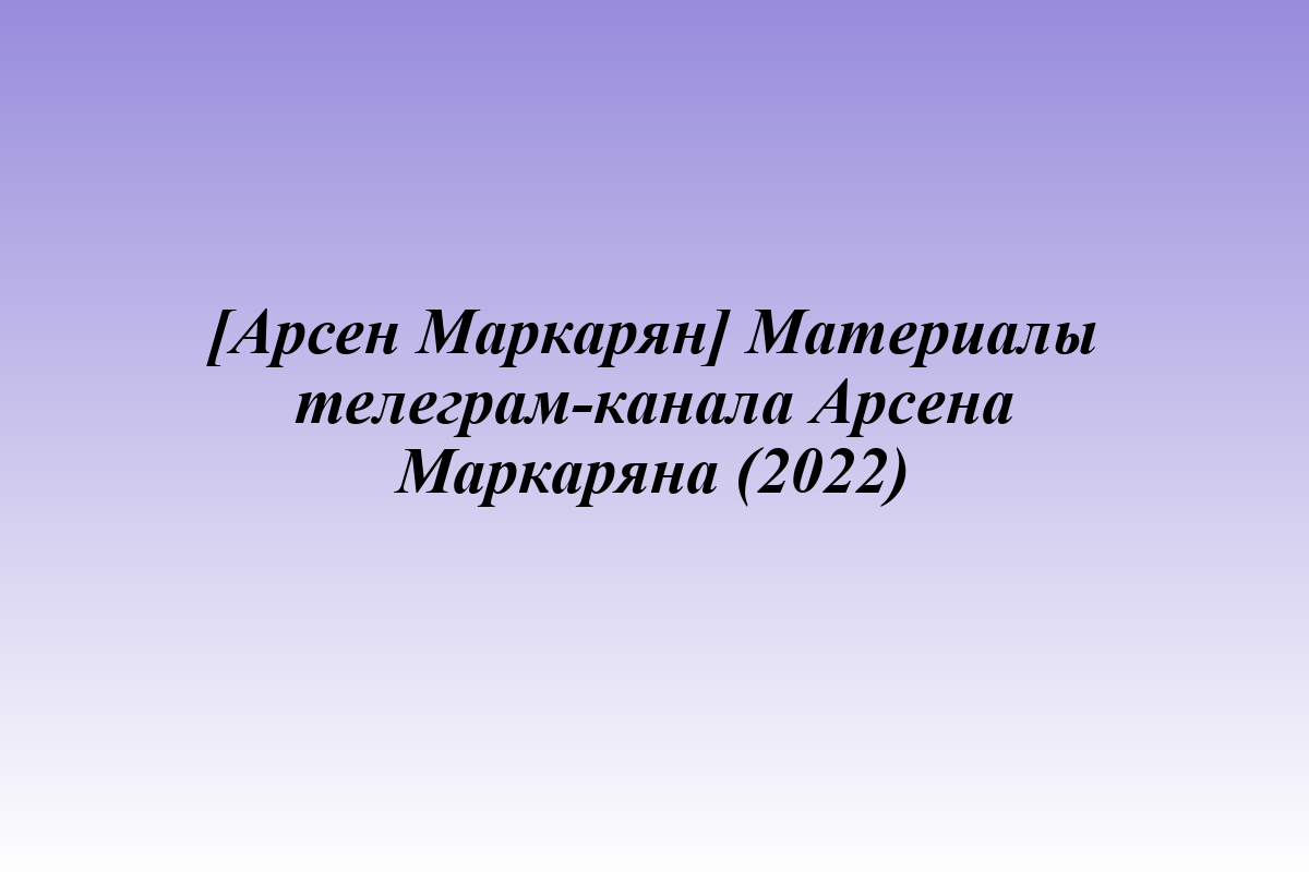 [Арсен Маркарян] Материалы телеграм-канала Арсена Маркаряна (2022)