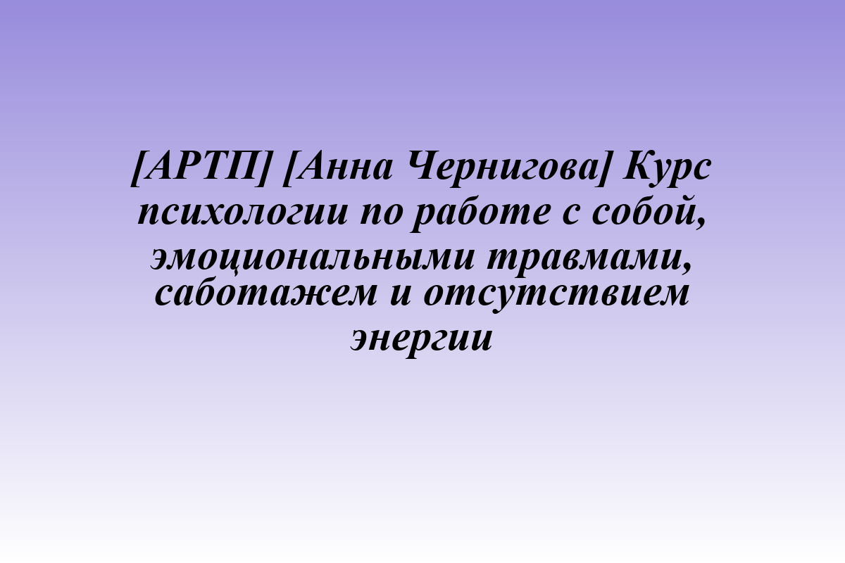 [АРТП] [Анна Чернигова] Курс психологии по работе с собой, эмоциональными травмами, саботажем и отсутствием энергии
