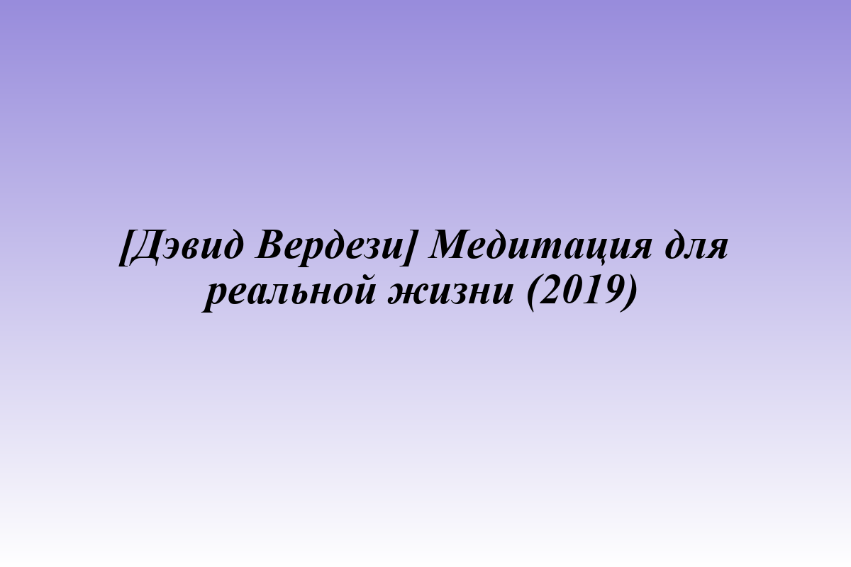 [Дэвид Вердези] Медитация для реальной жизни (2019)