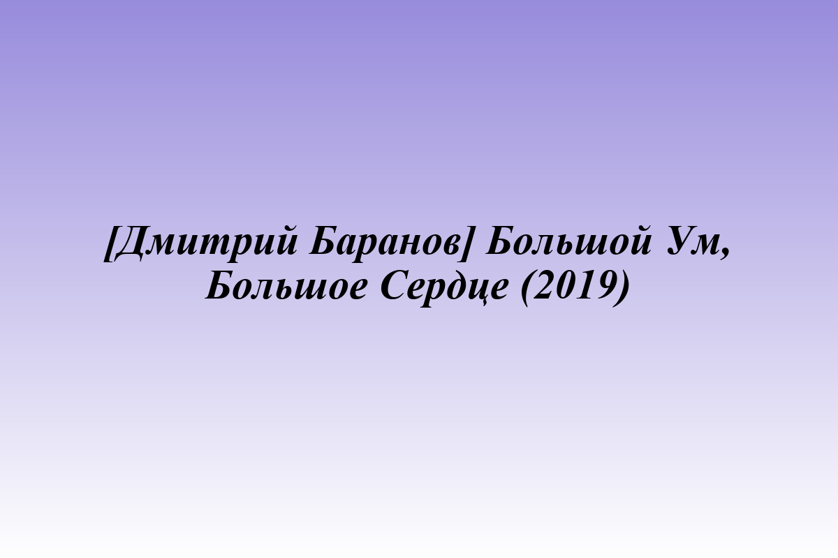[Дмитрий Баранов] Большой Ум, Большое Сердце (2019)
