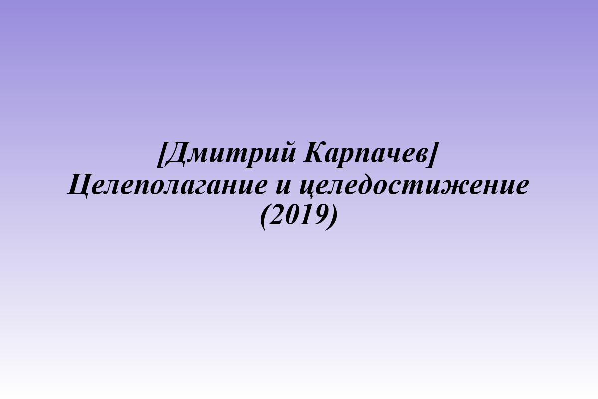 [Дмитрий Карпачев] Целеполагание и целедостижение (2019)