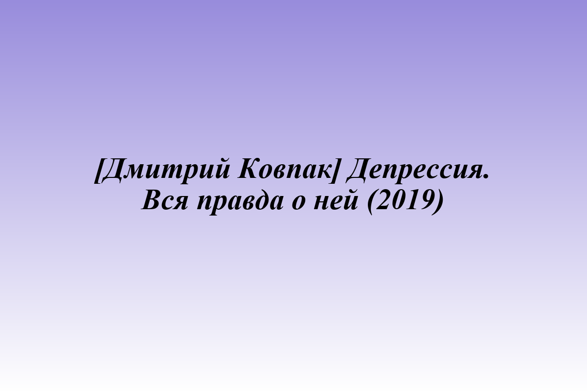 [Дмитрий Ковпак] Депрессия. Вся правда о ней (2019)